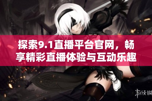 探索9.1直播平台官网，畅享精彩直播体验与互动乐趣