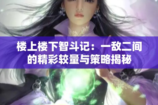 楼上楼下智斗记：一敌二间的精彩较量与策略揭秘