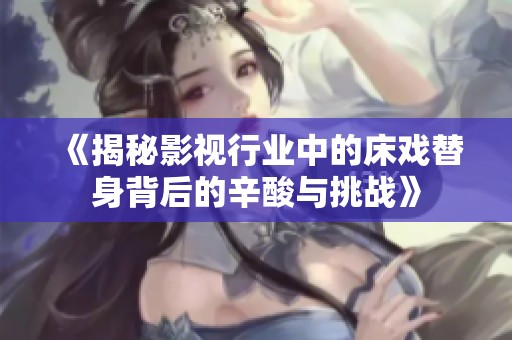 《揭秘影视行业中的床戏替身背后的辛酸与挑战》