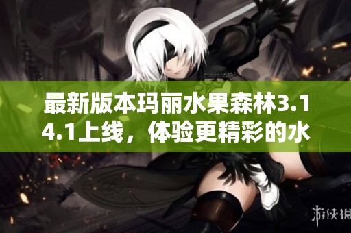 最新版本玛丽水果森林3.14.1上线，体验更精彩的水果世界