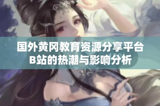 国外黄冈教育资源分享平台B站的热潮与影响分析