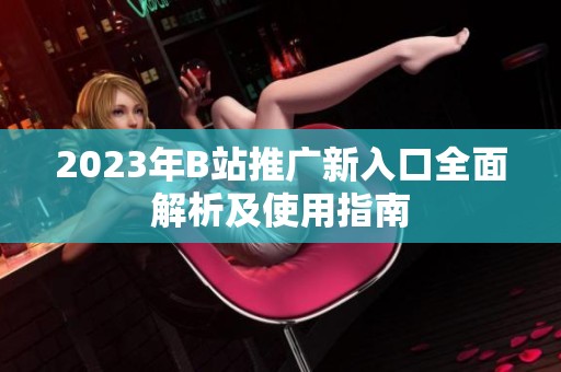 2023年B站推广新入口全面解析及使用指南
