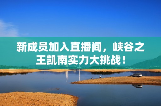 新成员加入直播间，峡谷之王凯南实力大挑战！