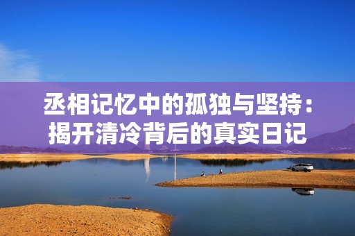 丞相记忆中的孤独与坚持：揭开清冷背后的真实日记