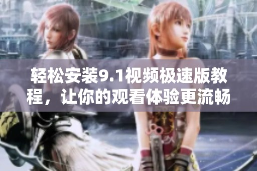 轻松安装9.1视频极速版教程，让你的观看体验更流畅