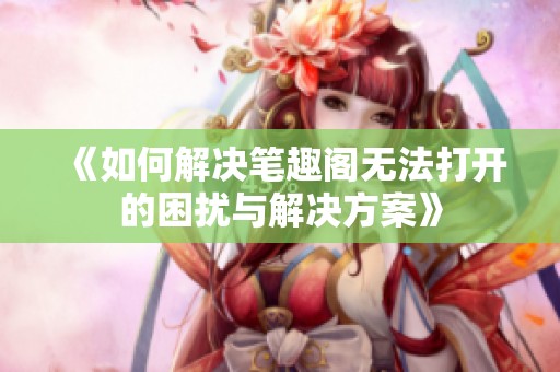 《如何解决笔趣阁无法打开的困扰与解决方案》