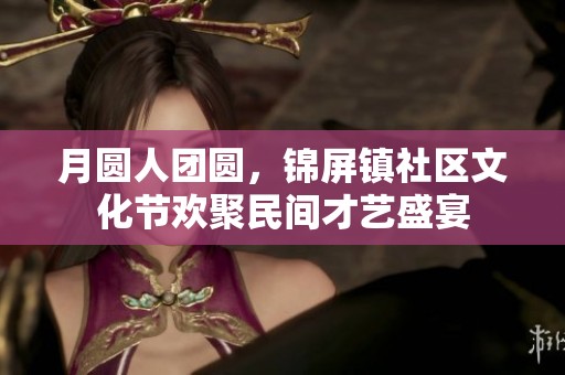 月圆人团圆，锦屏镇社区文化节欢聚民间才艺盛宴