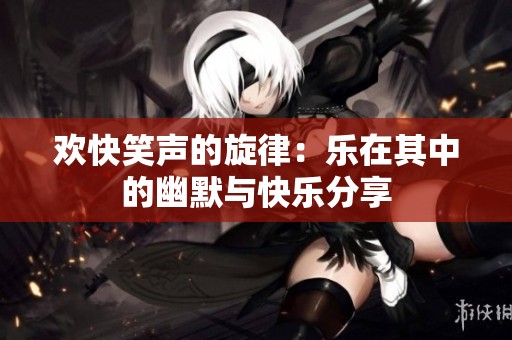 欢快笑声的旋律：乐在其中的幽默与快乐分享