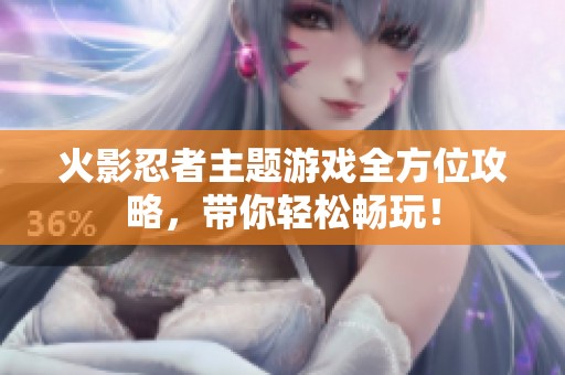 火影忍者主题游戏全方位攻略，带你轻松畅玩！