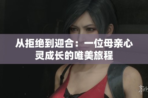 从拒绝到迎合：一位母亲心灵成长的唯美旅程