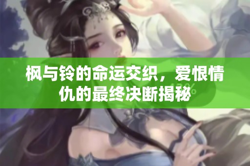 枫与铃的命运交织，爱恨情仇的最终决断揭秘