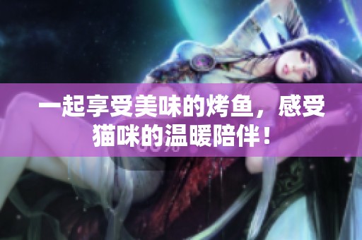 一起享受美味的烤鱼，感受猫咪的温暖陪伴！