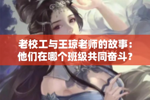 老校工与王琼老师的故事：他们在哪个班级共同奋斗？