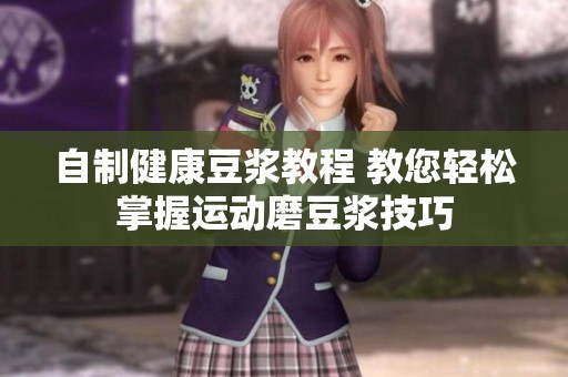 自制健康豆浆教程 教您轻松掌握运动磨豆浆技巧