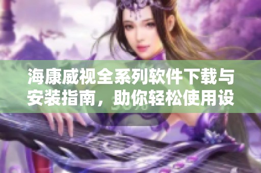 海康威视全系列软件下载与安装指南，助你轻松使用设备