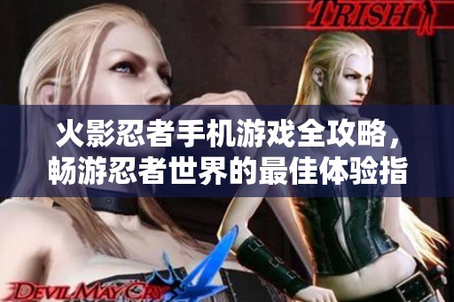 火影忍者手机游戏全攻略，畅游忍者世界的最佳体验指南