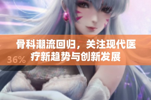 骨科潮流回归，关注现代医疗新趋势与创新发展