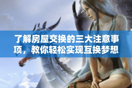 了解房屋交换的三大注意事项，教你轻松实现互换梦想