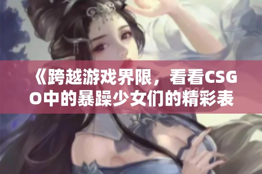 《跨越游戏界限，看看CSGO中的暴躁少女们的精彩表现》