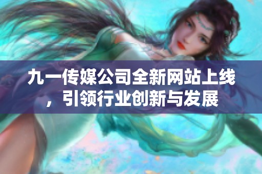 九一传媒公司全新网站上线，引领行业创新与发展