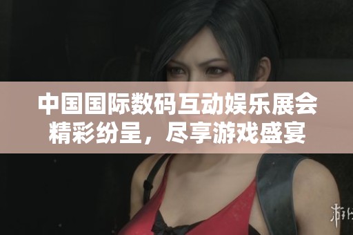 中国国际数码互动娱乐展会精彩纷呈，尽享游戏盛宴