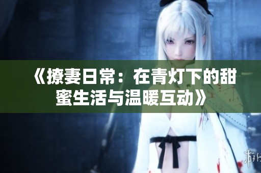 《撩妻日常：在青灯下的甜蜜生活与温暖互动》