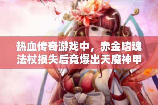 热血传奇游戏中，赤金嗜魂法杖损失后竟爆出天魔神甲，究竟是好运还是遭遇不幸