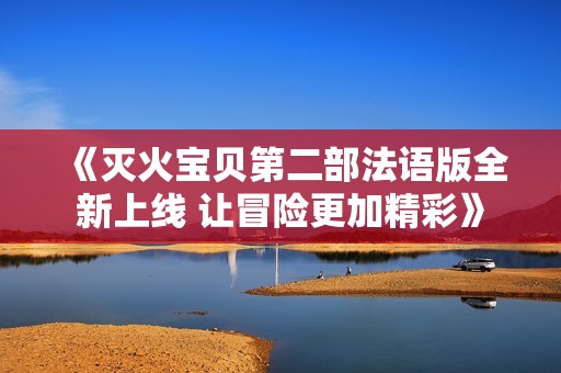 《灭火宝贝第二部法语版全新上线 让冒险更加精彩》