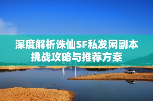 深度解析诛仙SF私发网副本挑战攻略与推荐方案