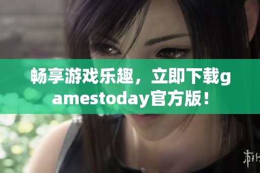 畅享游戏乐趣，立即下载gamestoday官方版！