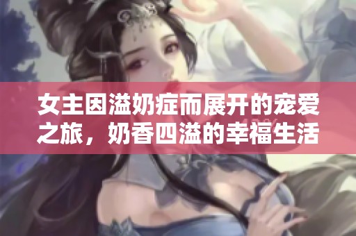女主因溢奶症而展开的宠爱之旅，奶香四溢的幸福生活