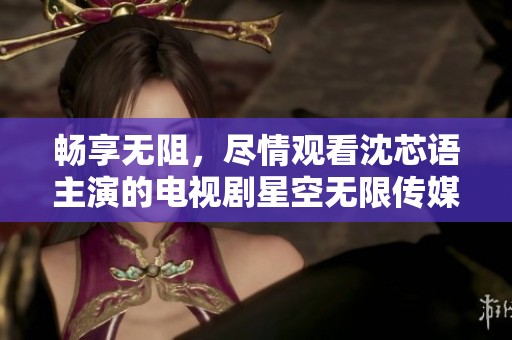 畅享无阻，尽情观看沈芯语主演的电视剧星空无限传媒 