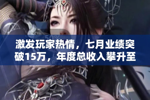 激发玩家热情，七月业绩突破15万，年度总收入攀升至89万以上！
