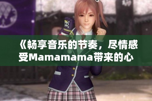 《畅享音乐的节奏，尽情感受Mamamama带来的心跳》