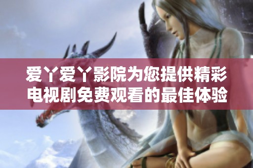 爱丫爱丫影院为您提供精彩电视剧免费观看的最佳体验