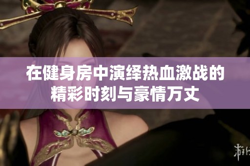 在健身房中演绎热血激战的精彩时刻与豪情万丈