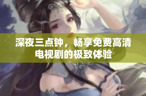 深夜三点钟，畅享免费高清电视剧的极致体验