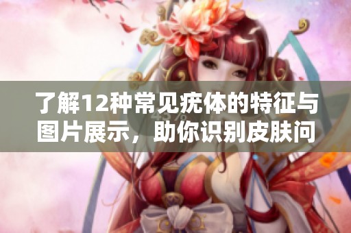 了解12种常见疣体的特征与图片展示，助你识别皮肤问题
