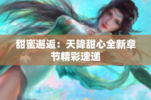 甜蜜邂逅：天降甜心全新章节精彩速递