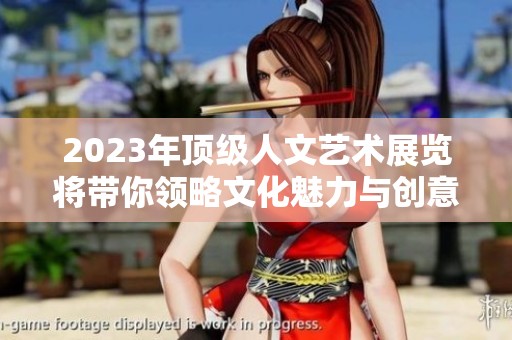 2023年顶级人文艺术展览将带你领略文化魅力与创意之美
