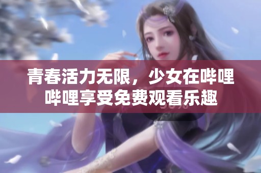 青春活力无限，少女在哔哩哔哩享受免费观看乐趣