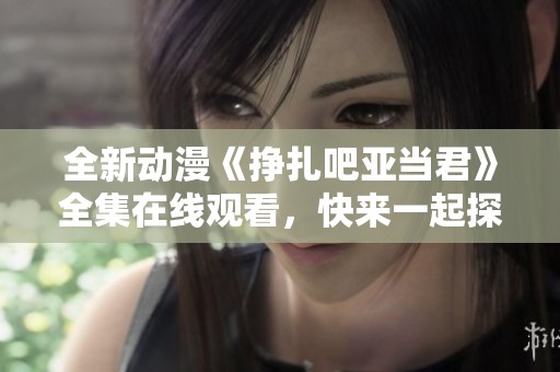 全新动漫《挣扎吧亚当君》全集在线观看，快来一起探索！