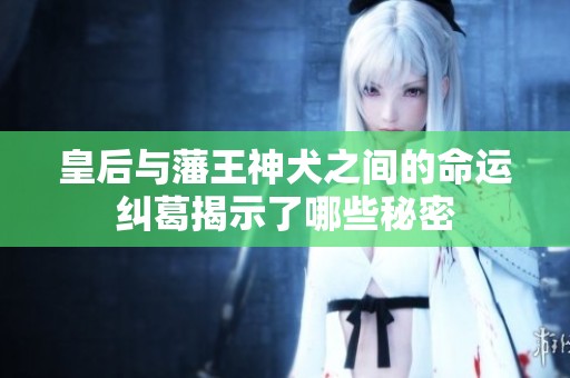 皇后与藩王神犬之间的命运纠葛揭示了哪些秘密