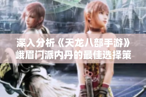 深入分析《天龙八部手游》峨眉门派内丹的最佳选择策略与技巧