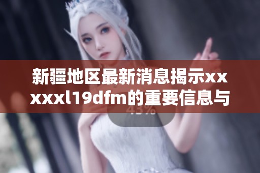 新疆地区最新消息揭示xxxxxl19dfm的重要信息与影响