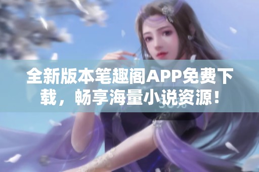 全新版本笔趣阁APP免费下载，畅享海量小说资源！