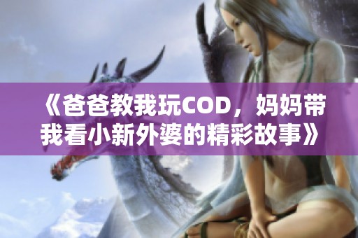 《爸爸教我玩COD，妈妈带我看小新外婆的精彩故事》