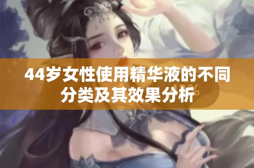 44岁女性使用精华液的不同分类及其效果分析