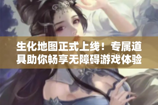生化地图正式上线！专属道具助你畅享无障碍游戏体验！