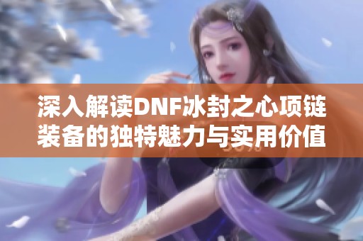 深入解读DNF冰封之心项链装备的独特魅力与实用价值